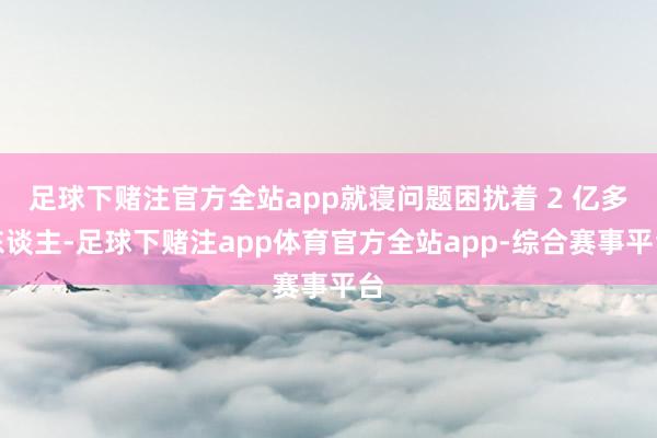 足球下赌注官方全站app就寝问题困扰着 2 亿多东谈主-足球下赌注app体育官方全站app-综合赛事平台