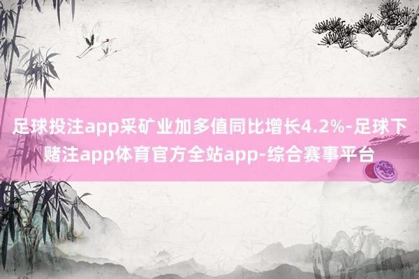 足球投注app采矿业加多值同比增长4.2%-足球下赌注app体育官方全站app-综合赛事平台