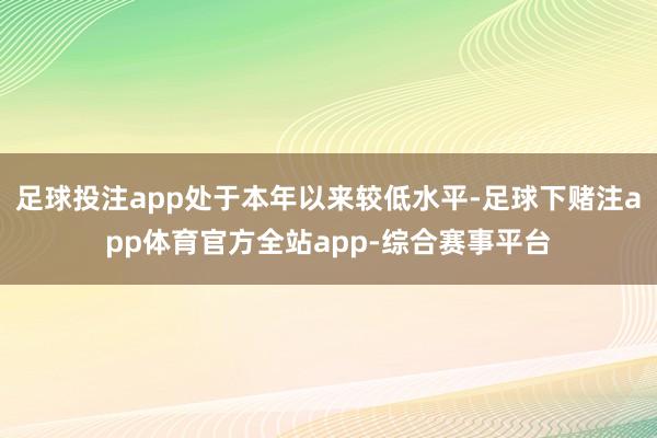 足球投注app处于本年以来较低水平-足球下赌注app体育官方全站app-综合赛事平台