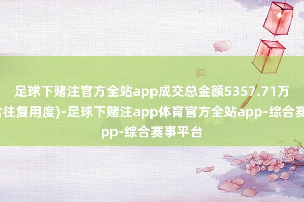 足球下赌注官方全站app成交总金额5357.71万元(不含往复用度)-足球下赌注app体育官方全站app-综合赛事平台