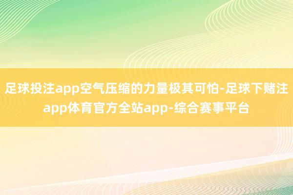 足球投注app空气压缩的力量极其可怕-足球下赌注app体育官方全站app-综合赛事平台
