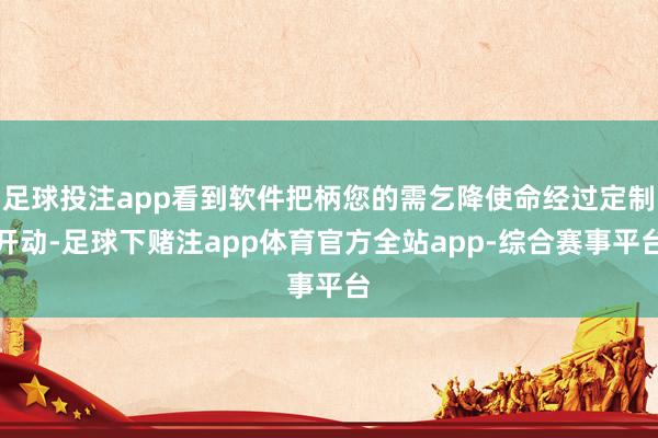 足球投注app看到软件把柄您的需乞降使命经过定制开动-足球下赌注app体育官方全站app-综合赛事平台