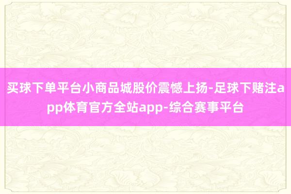 买球下单平台小商品城股价震憾上扬-足球下赌注app体育官方全站app-综合赛事平台