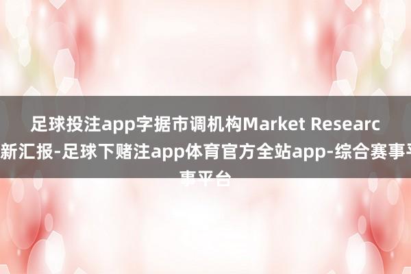 足球投注app字据市调机构Market Research最新汇报-足球下赌注app体育官方全站app-综合赛事平台