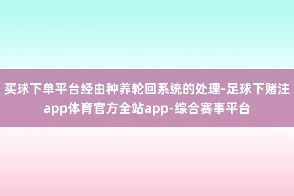 买球下单平台经由种养轮回系统的处理-足球下赌注app体育官方全站app-综合赛事平台