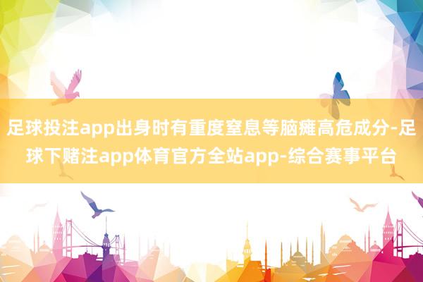 足球投注app出身时有重度窒息等脑瘫高危成分-足球下赌注app体育官方全站app-综合赛事平台