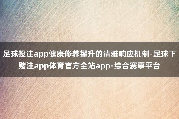 足球投注app健康修养擢升的清雅响应机制-足球下赌注app体育官方全站app-综合赛事平台