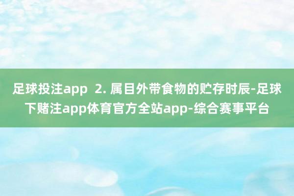足球投注app  2. 属目外带食物的贮存时辰-足球下赌注app体育官方全站app-综合赛事平台