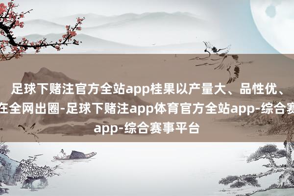 足球下赌注官方全站app桂果以产量大、品性优、种类多在全网出圈-足球下赌注app体育官方全站app-综合赛事平台