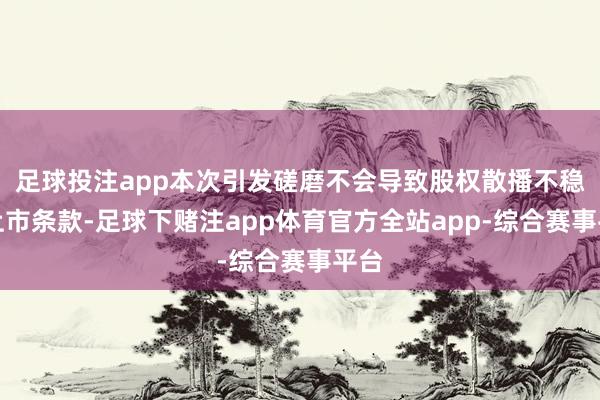 足球投注app本次引发磋磨不会导致股权散播不稳当上市条款-足球下赌注app体育官方全站app-综合赛事平台
