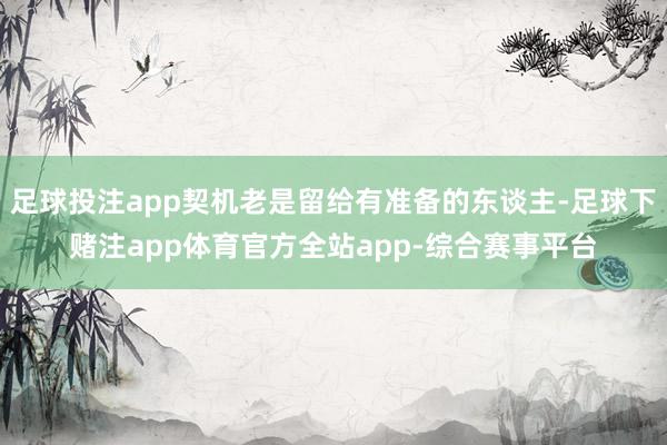 足球投注app契机老是留给有准备的东谈主-足球下赌注app体育官方全站app-综合赛事平台