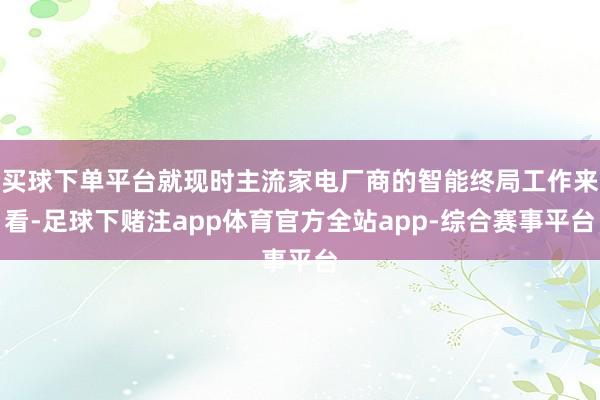 买球下单平台就现时主流家电厂商的智能终局工作来看-足球下赌注app体育官方全站app-综合赛事平台