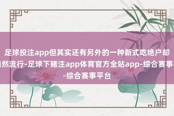 足球投注app但其实还有另外的一种新式吃绝户却在悄然流行-足球下赌注app体育官方全站app-综合赛事平台