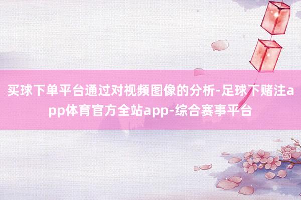 买球下单平台通过对视频图像的分析-足球下赌注app体育官方全站app-综合赛事平台