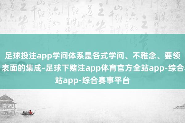 足球投注app学问体系是各式学问、不雅念、要领、命题、表面的集成-足球下赌注app体育官方全站app-综合赛事平台