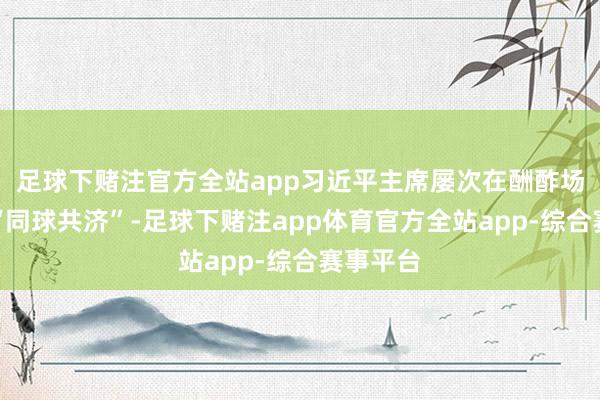 足球下赌注官方全站app习近平主席屡次在酬酢场所强调“同球共济”-足球下赌注app体育官方全站app-综合赛事平台