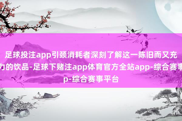 足球投注app引颈消耗者深刻了解这一陈旧而又充满活力的饮品-足球下赌注app体育官方全站app-综合赛事平台
