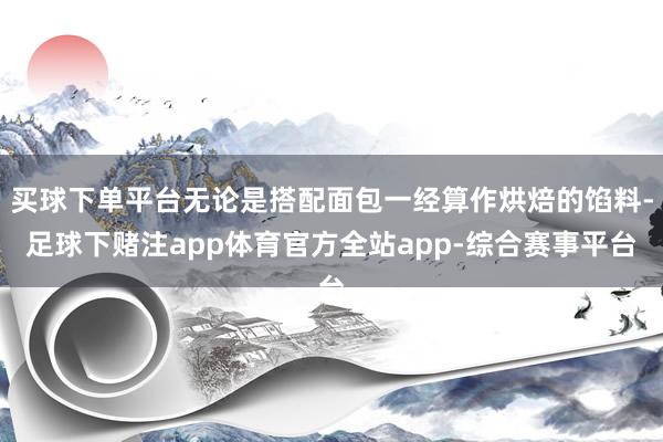 买球下单平台无论是搭配面包一经算作烘焙的馅料-足球下赌注app体育官方全站app-综合赛事平台