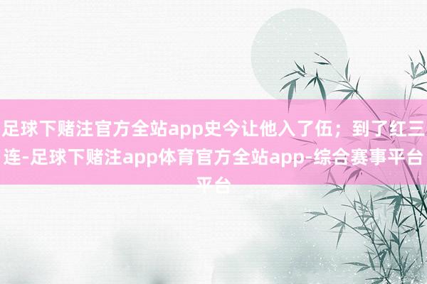 足球下赌注官方全站app史今让他入了伍；到了红三连-足球下赌注app体育官方全站app-综合赛事平台