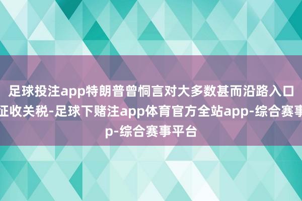 足球投注app特朗普曾恫言对大多数甚而沿路入口商品征收关税-足球下赌注app体育官方全站app-综合赛事平台
