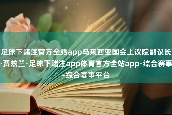足球下赌注官方全站app马来西亚国会上议院副议长努尔·贾兹兰-足球下赌注app体育官方全站app-综合赛事平台
