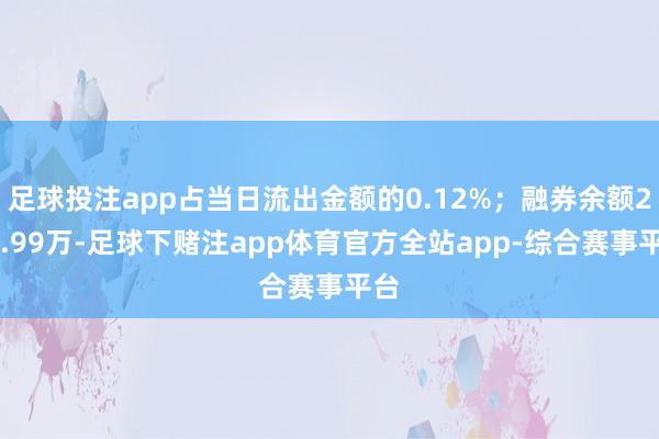 足球投注app占当日流出金额的0.12%；融券余额279.99万-足球下赌注app体育官方全站app-综合赛事平台