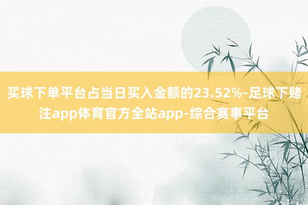 买球下单平台占当日买入金额的23.52%-足球下赌注app体育官方全站app-综合赛事平台
