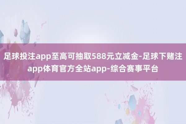 足球投注app至高可抽取588元立减金-足球下赌注app体育官方全站app-综合赛事平台