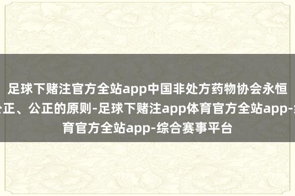 足球下赌注官方全站app中国非处方药物协会永恒坚捏公开、公正、公正的原则-足球下赌注app体育官方全站app-综合赛事平台