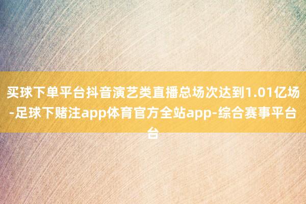 买球下单平台抖音演艺类直播总场次达到1.01亿场-足球下赌注app体育官方全站app-综合赛事平台