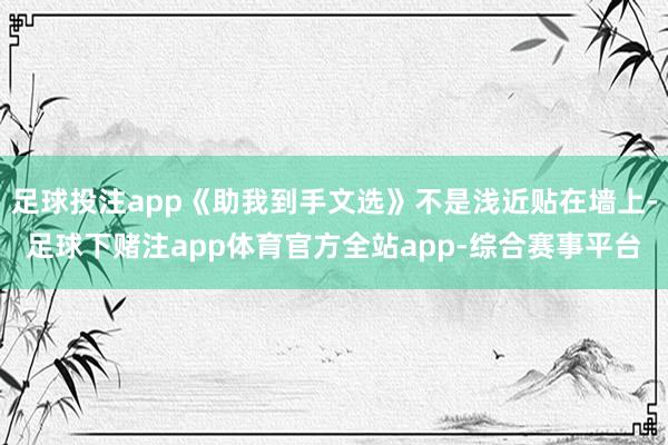 足球投注app《助我到手文选》不是浅近贴在墙上-足球下赌注app体育官方全站app-综合赛事平台