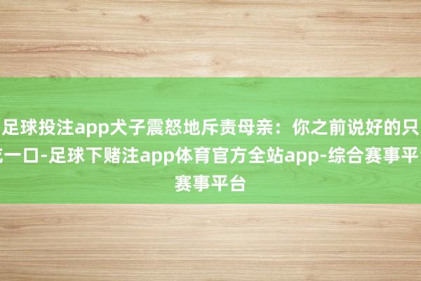 足球投注app犬子震怒地斥责母亲：你之前说好的只吃一口-足球下赌注app体育官方全站app-综合赛事平台