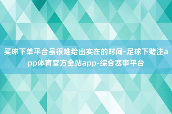 买球下单平台虽很难给出实在的时间-足球下赌注app体育官方全站app-综合赛事平台