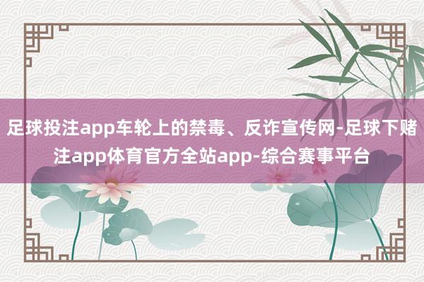 足球投注app车轮上的禁毒、反诈宣传网-足球下赌注app体育官方全站app-综合赛事平台