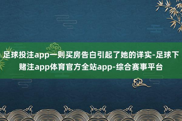 足球投注app一则买房告白引起了她的详实-足球下赌注app体育官方全站app-综合赛事平台