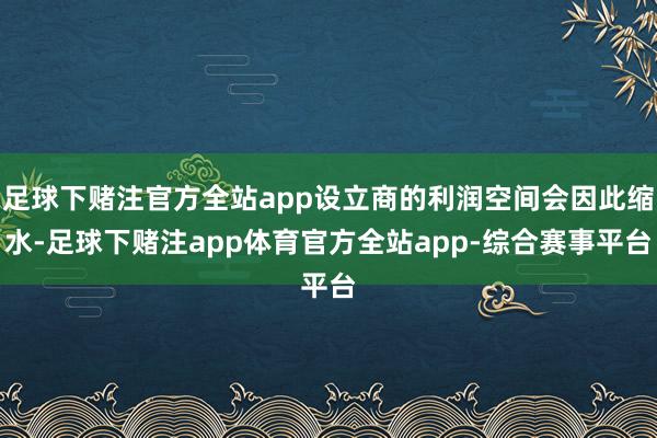 足球下赌注官方全站app设立商的利润空间会因此缩水-足球下赌注app体育官方全站app-综合赛事平台