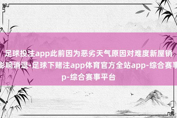 足球投注app此前因为恶劣天气原因对难度新屋销售的影响消退-足球下赌注app体育官方全站app-综合赛事平台