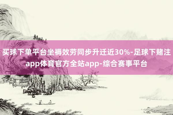 买球下单平台坐褥效劳同步升迁近30%-足球下赌注app体育官方全站app-综合赛事平台