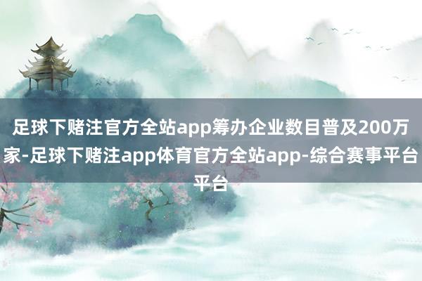 足球下赌注官方全站app筹办企业数目普及200万家-足球下赌注app体育官方全站app-综合赛事平台