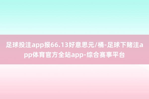 足球投注app报66.13好意思元/桶-足球下赌注app体育官方全站app-综合赛事平台