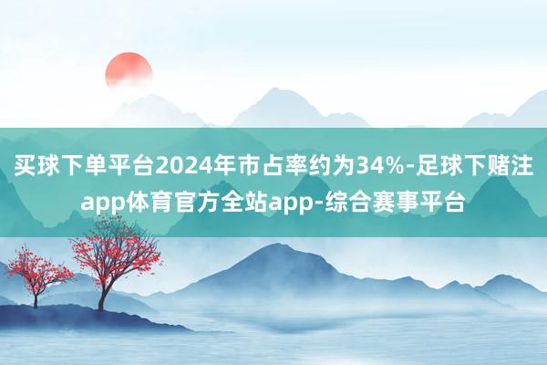 买球下单平台2024年市占率约为34%-足球下赌注app体育官方全站app-综合赛事平台