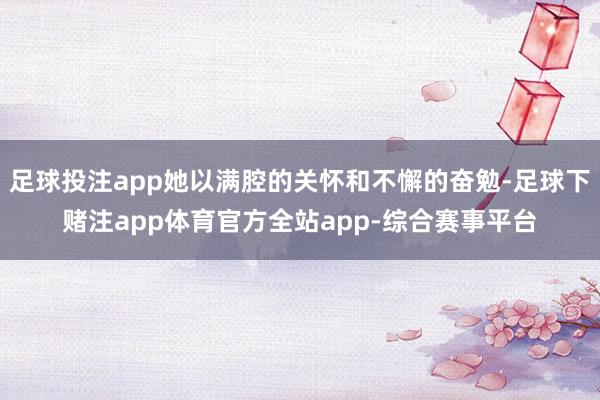 足球投注app她以满腔的关怀和不懈的奋勉-足球下赌注app体育官方全站app-综合赛事平台