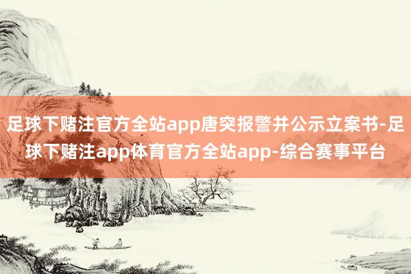 足球下赌注官方全站app唐突报警并公示立案书-足球下赌注app体育官方全站app-综合赛事平台