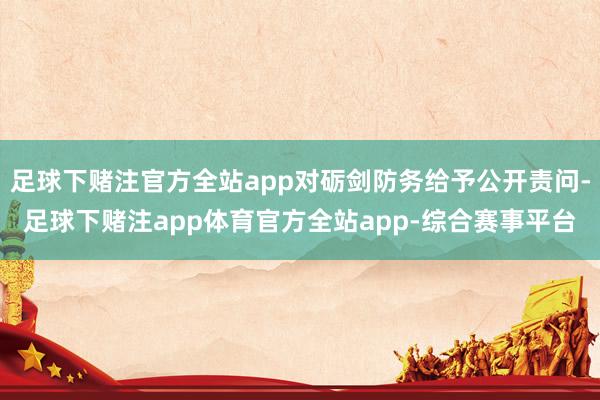足球下赌注官方全站app对砺剑防务给予公开责问-足球下赌注app体育官方全站app-综合赛事平台