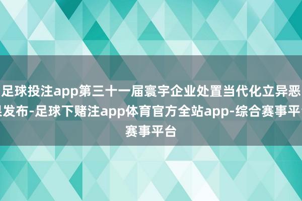 足球投注app第三十一届寰宇企业处置当代化立异恶果发布-足球下赌注app体育官方全站app-综合赛事平台