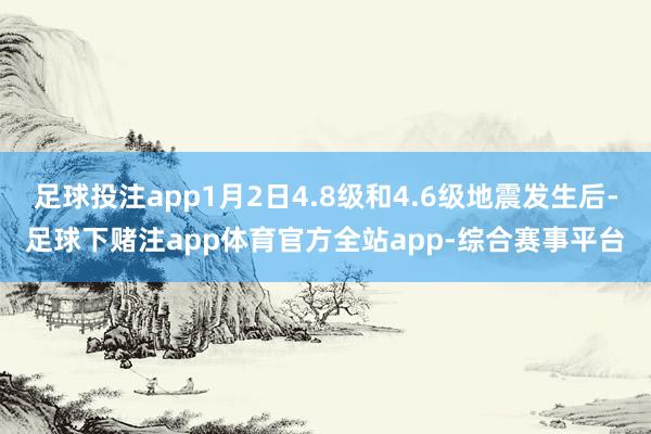 足球投注app1月2日4.8级和4.6级地震发生后-足球下赌注app体育官方全站app-综合赛事平台