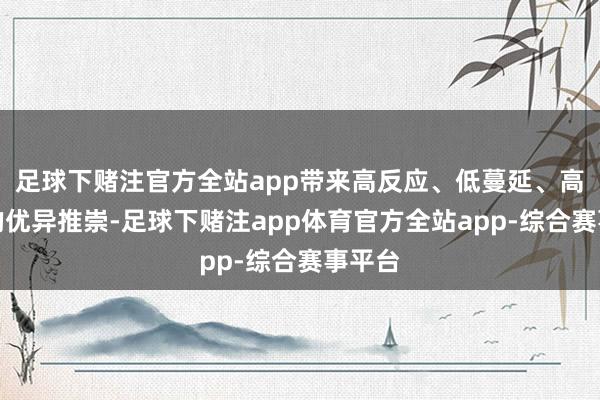足球下赌注官方全站app带来高反应、低蔓延、高质料的优异推崇-足球下赌注app体育官方全站app-综合赛事平台