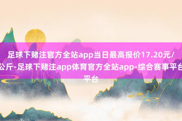 足球下赌注官方全站app当日最高报价17.20元/公斤-足球下赌注app体育官方全站app-综合赛事平台
