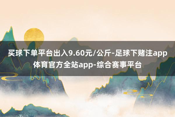 买球下单平台出入9.60元/公斤-足球下赌注app体育官方全站app-综合赛事平台