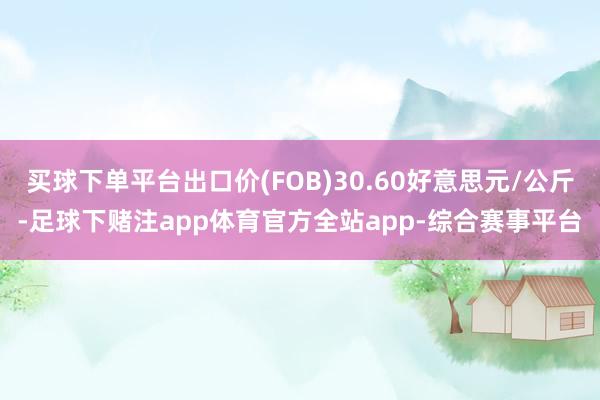 买球下单平台出口价(FOB)30.60好意思元/公斤-足球下赌注app体育官方全站app-综合赛事平台